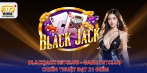 Blackjack Hitclub - game Hitclub chiến thuật đạt 21 điểm