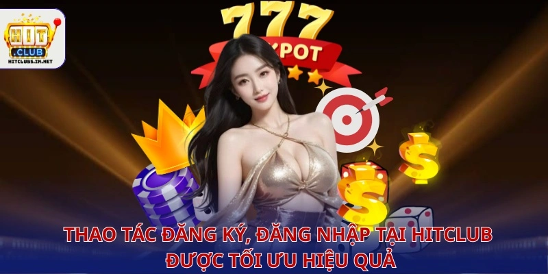 Thao tác đăng ký, đăng nhập tại Hitclub được tối ưu hiệu quả