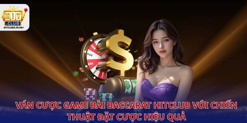 Ván cược game bài baccarat Hitclub với chiến thuật đặt cược hiệu quả